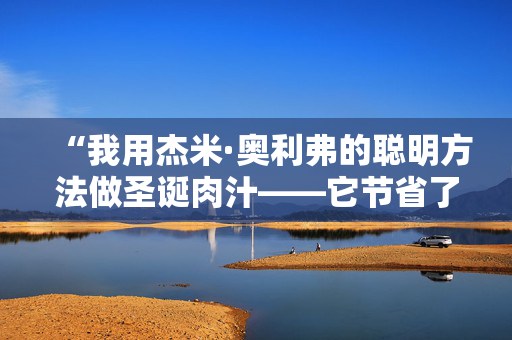 “我用杰米·奥利弗的聪明方法做圣诞肉汁——它节省了很多时间。”