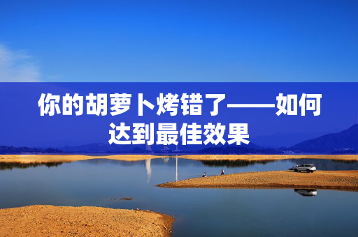 你的胡萝卜烤错了——如何达到最佳效果