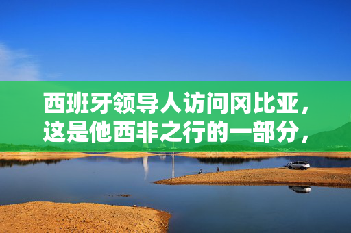 西班牙领导人访问冈比亚，这是他西非之行的一部分，目的是解决非法移民问题